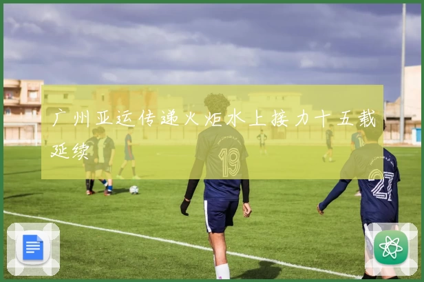 广州亚运传递火炬水上接力十五载延续