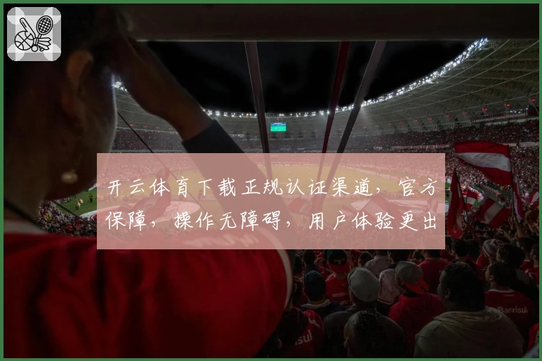 开云体育下载正规认证渠道，官方保障，操作无障碍，用户体验更出色
