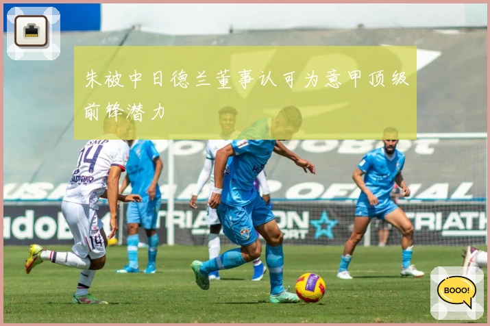 朱被中日德兰董事认可为意甲顶级前锋潜力