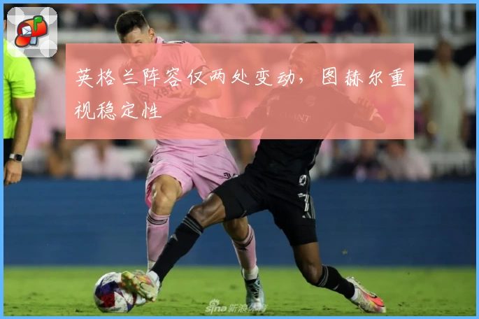 英格兰阵容仅两处变动，图赫尔重视稳定性
