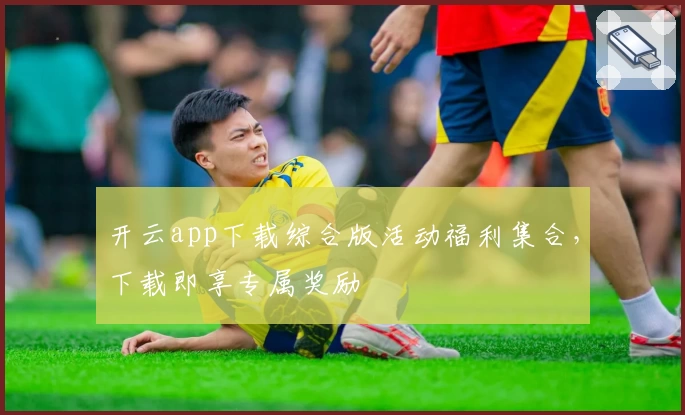 开云app下载综合版活动福利集合，下载即享专属奖励