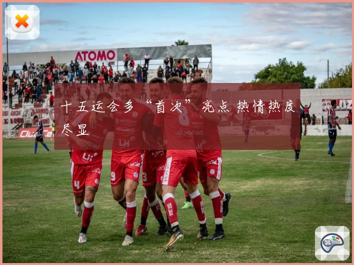 十五运会多“首次”亮点 热情热度尽显