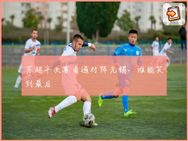 苏超半决赛南通对阵无锡，谁能笑到最后