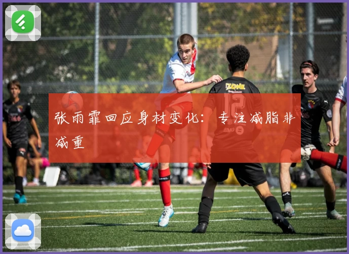 张雨霏回应身材变化：专注减脂非减重