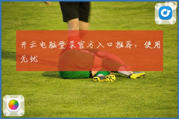 开云电脑登录官方入口推荐，使用无忧