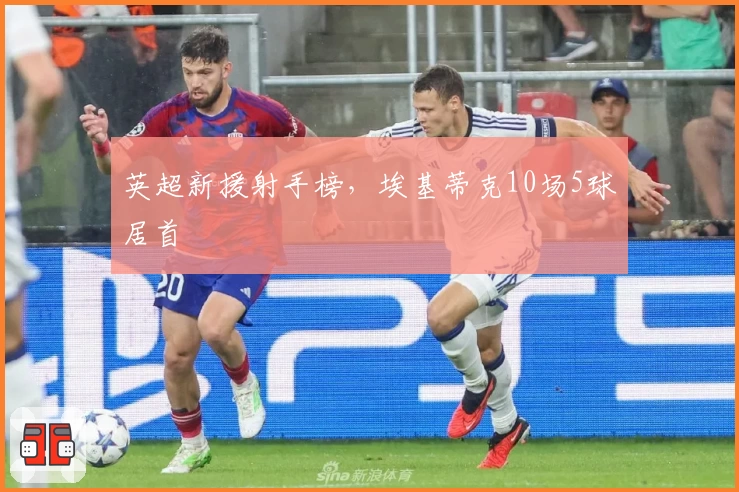 英超新援射手榜，埃基蒂克10场5球居首
