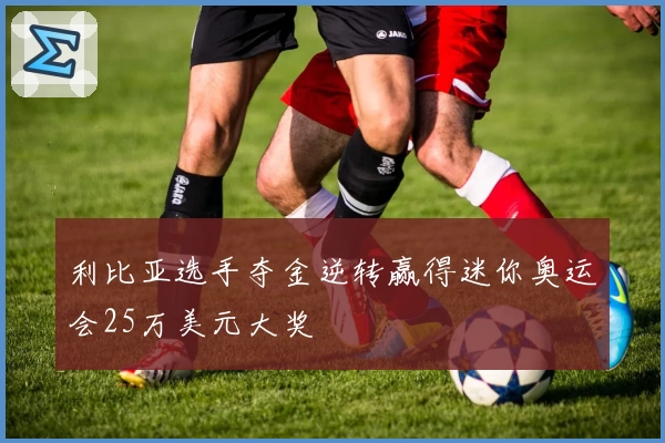 利比亚选手夺金逆转赢得迷你奥运会25万美元大奖