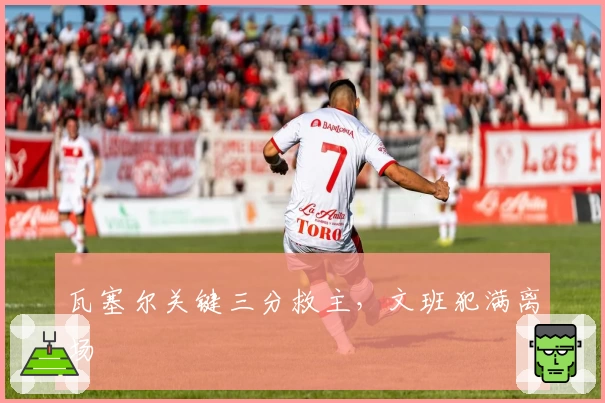 瓦塞尔关键三分救主，文班犯满离场