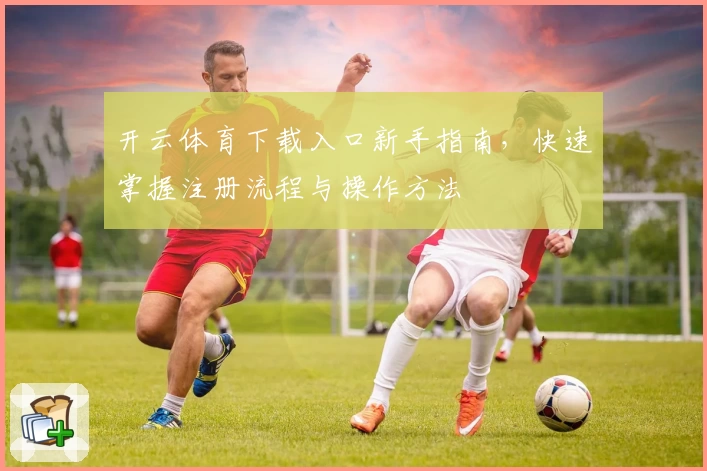 开云体育下载入口新手指南，快速掌握注册流程与操作方法