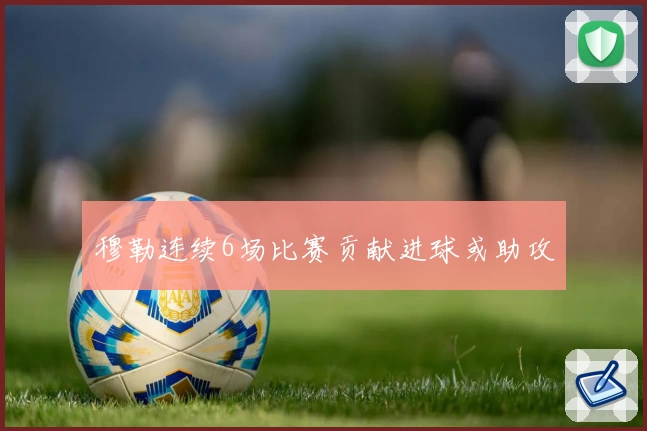 穆勒连续6场比赛贡献进球或助攻