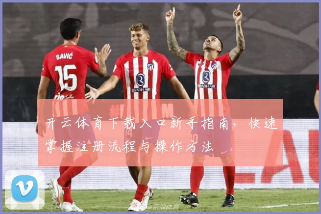 开云体育下载入口新手指南，快速掌握注册流程与操作方法