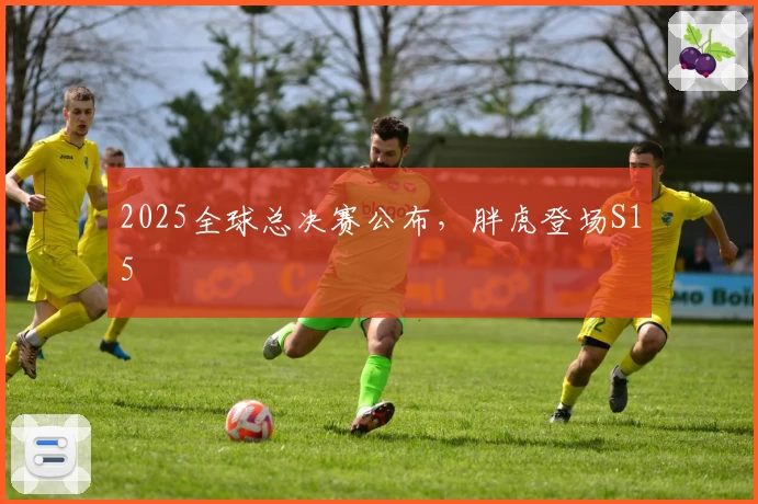 2025全球总决赛公布，胖虎登场S15