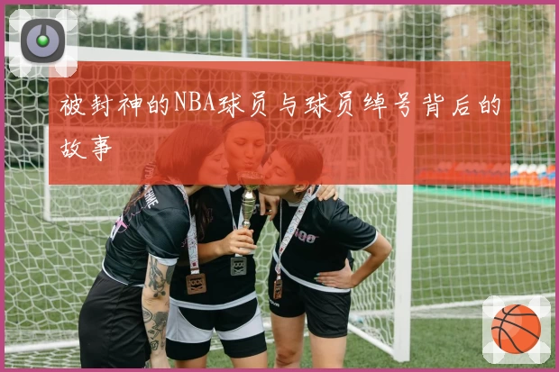 被封神的NBA球员与球员绰号背后的故事