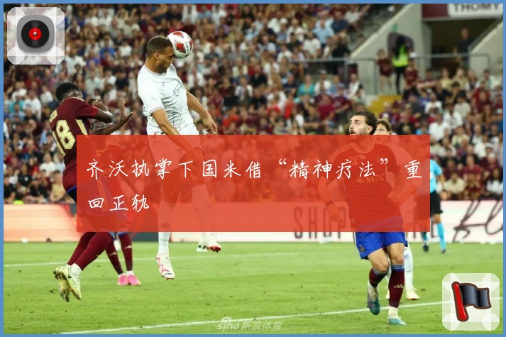 齐沃执掌下国米借“精神疗法”重回正轨