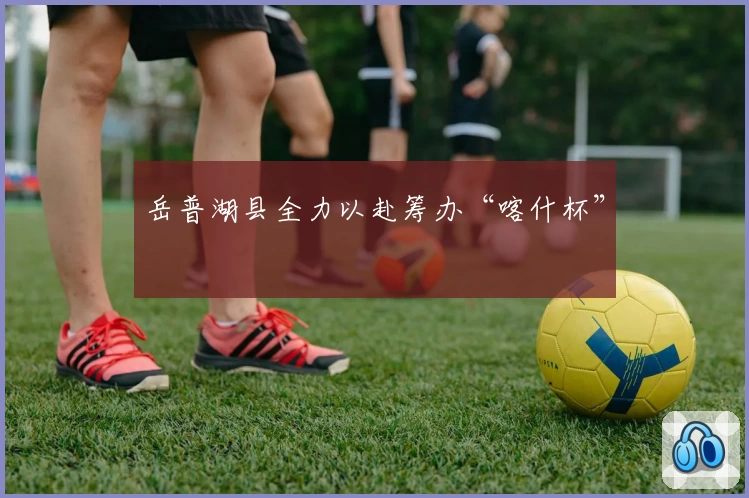 岳普湖县全力以赴筹办“喀什杯”