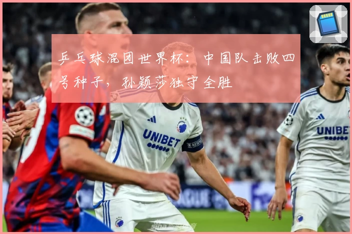 乒乓球混团世界杯：中国队击败四号种子，孙颖莎独守全胜