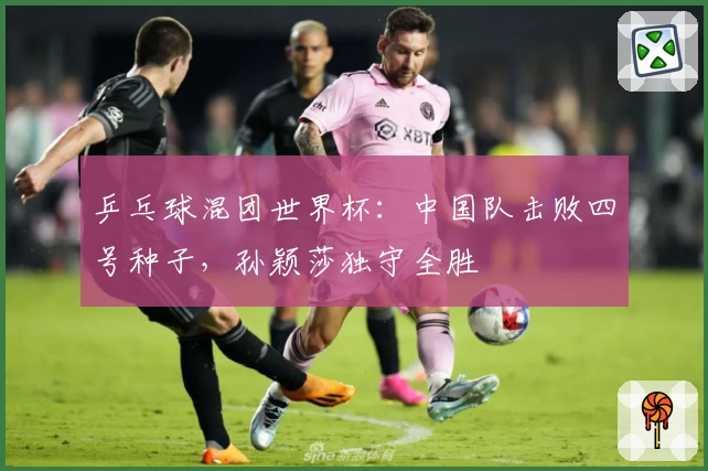 乒乓球混团世界杯：中国队击败四号种子，孙颖莎独守全胜