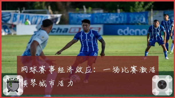 网球赛事经济效应：一场比赛激活横琴城市活力