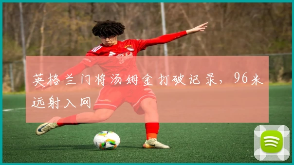 英格兰门将汤姆金打破记录，96米远射入网