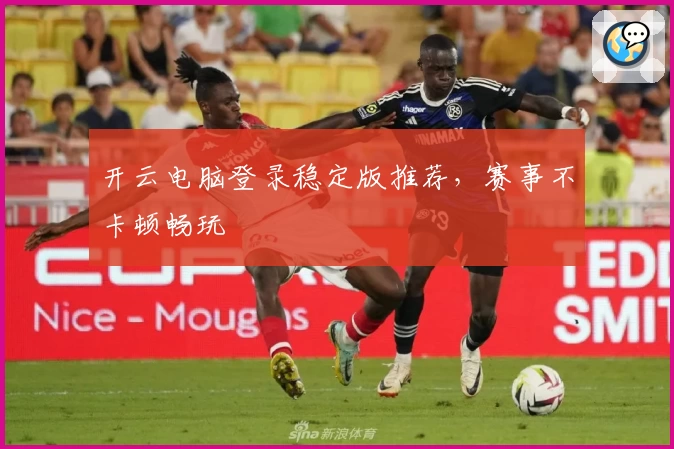 开云电脑登录稳定版推荐，赛事不卡顿畅玩