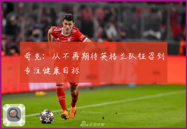 奇克：从不再期待英格兰队征召到专注健康目标