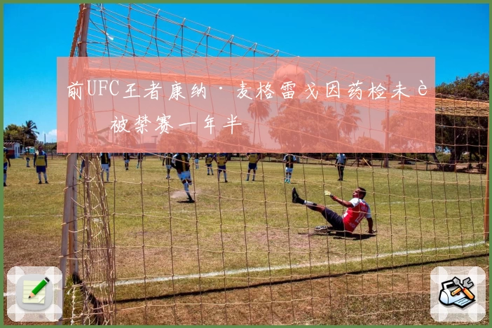 前UFC王者康纳·麦格雷戈因药检未过被禁赛一年半