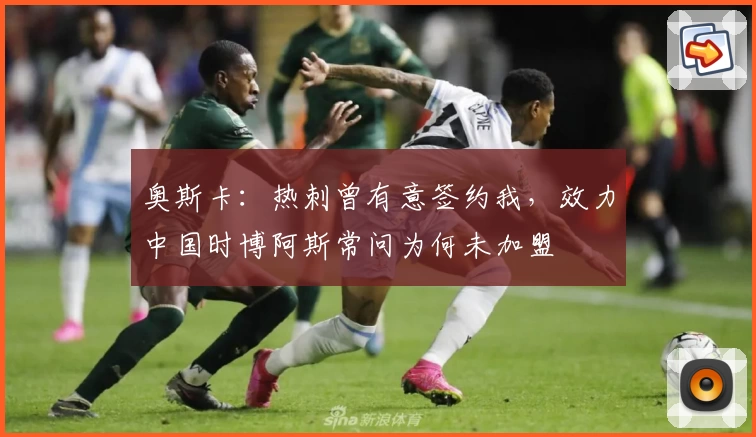 奥斯卡：热刺曾有意签约我，效力中国时博阿斯常问为何未加盟