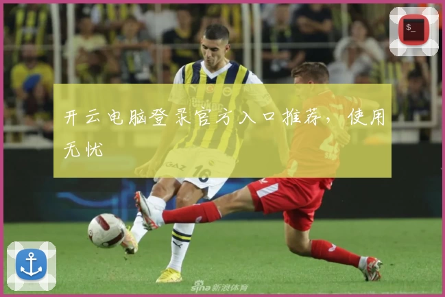 开云电脑登录官方入口推荐，使用无忧