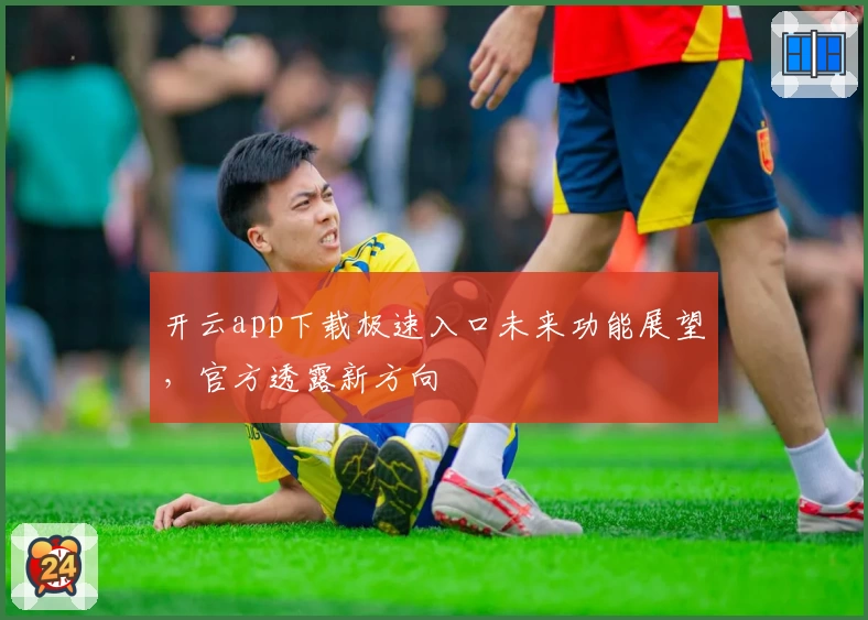 开云app下载极速入口未来功能展望，官方透露新方向