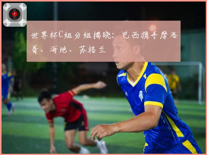 世界杯C组分组揭晓：巴西携手摩洛哥、海地、苏格兰