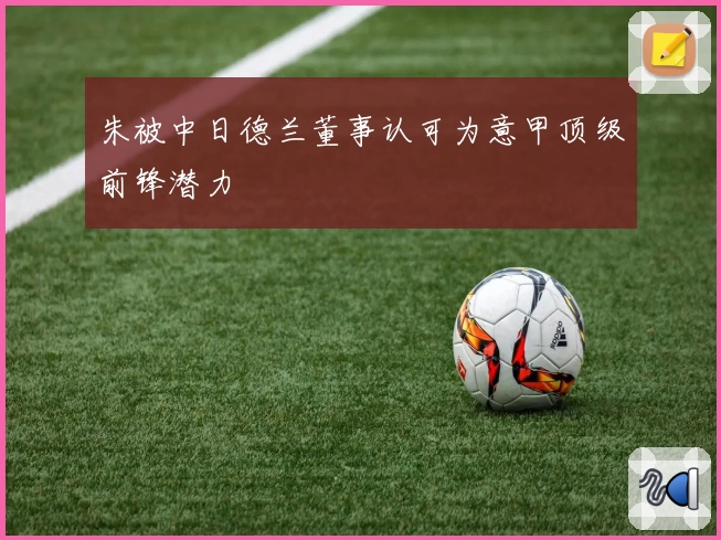 朱被中日德兰董事认可为意甲顶级前锋潜力