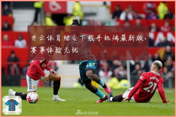 开云体育综合下载手机端最新版，赛事体验无忧