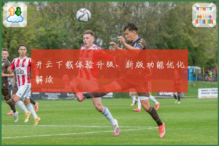 开云下载体验升级，新版功能优化解读