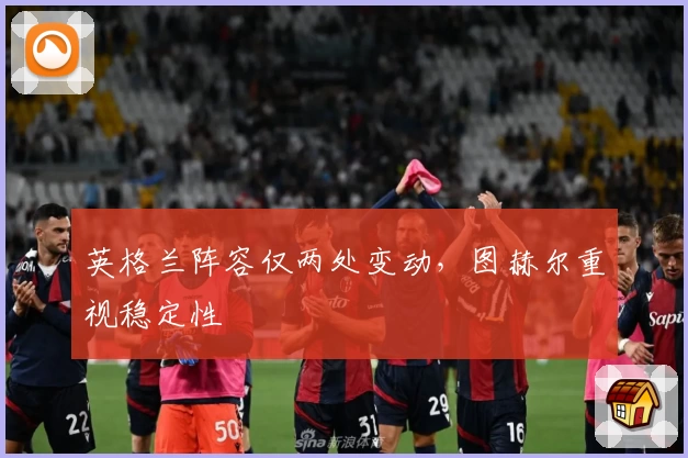 英格兰阵容仅两处变动，图赫尔重视稳定性