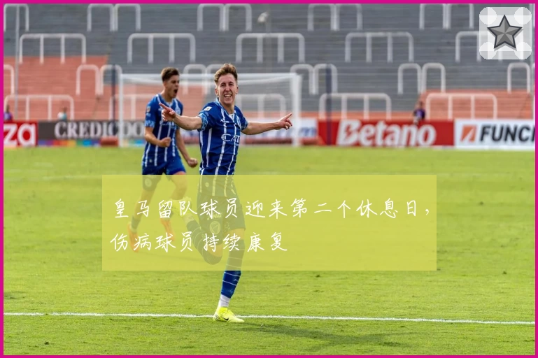 皇马留队球员迎来第二个休息日，伤病球员持续康复