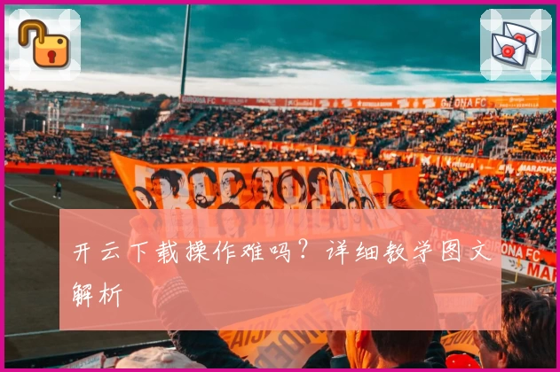 开云下载操作难吗？详细教学图文解析