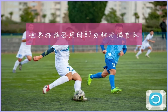 世界杯抽签用时87分钟方揭首队