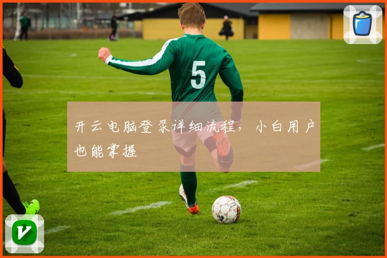 开云电脑登录详细流程，小白用户也能掌握